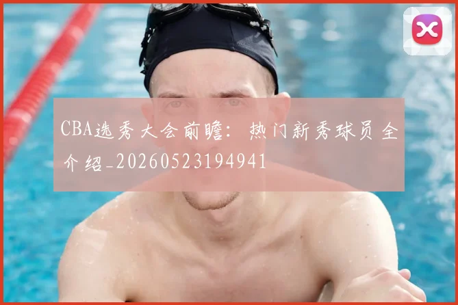 CBA选秀大会前瞻:热门新秀球员全介绍_20260523194941