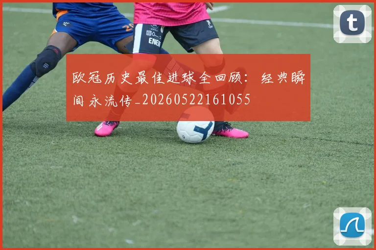 欧冠历史最佳进球全回顾：经典瞬间永流传_20260522161055