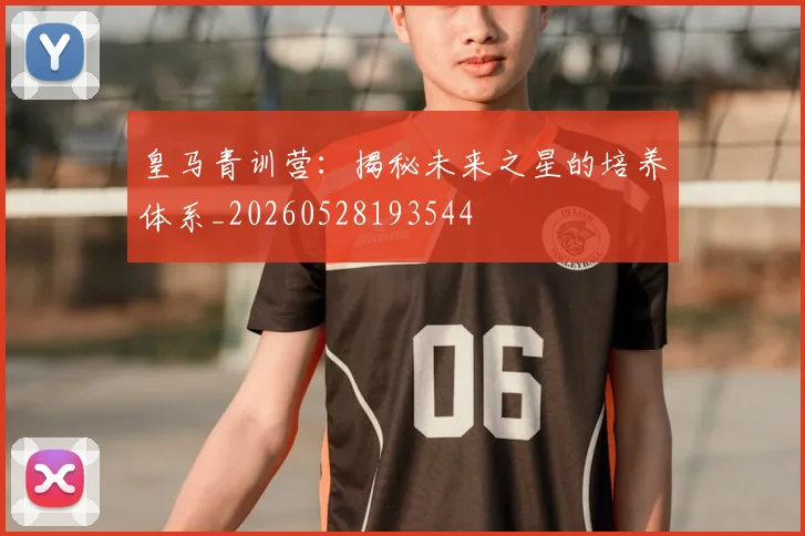 皇马青训营:揭秘未来之星的培养体系_20260528193544
