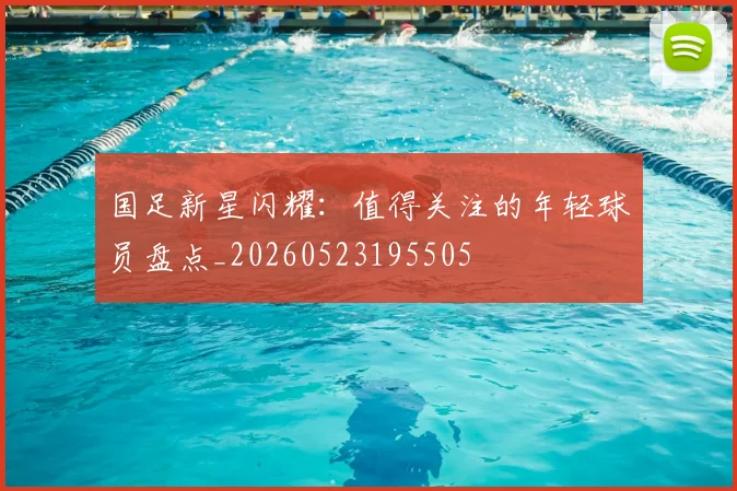 国足新星闪耀:值得关注的年轻球员盘点_20260523195505
