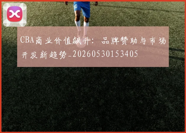 CBA商业价值飙升：品牌赞助与市场开发新趋势_20260530153405