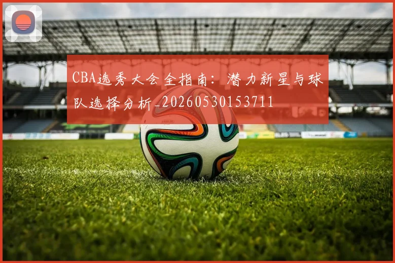 CBA选秀大会全指南:潜力新星与球队选择分析_20260530153711