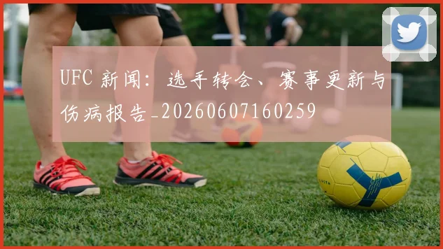 UFC 新闻:选手转会、赛事更新与伤病报告_20260607160259