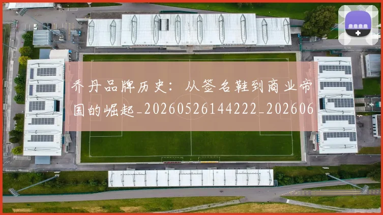 乔丹品牌历史:从签名鞋到商业帝国的崛起_20260526144222_20260608142402
