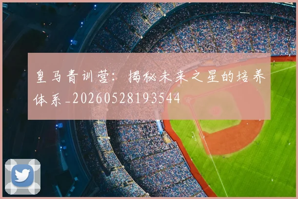 皇马青训营:揭秘未来之星的培养体系_20260528193544