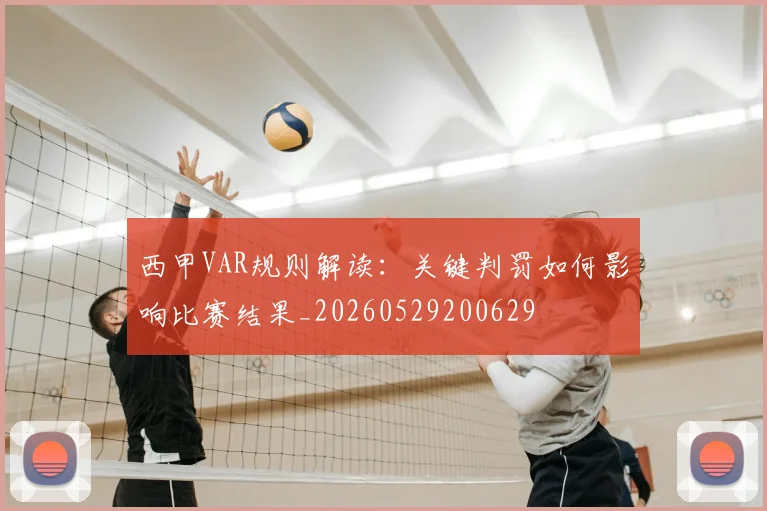 西甲VAR规则解读:关键判罚如何影响比赛结果_20260529200629