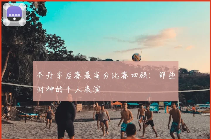 乔丹季后赛最高分比赛回顾：那些封神的个人表演