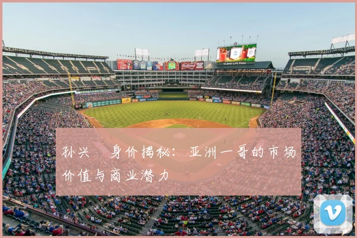 孙兴慜身价揭秘：亚洲一哥的市场价值与商业潜力