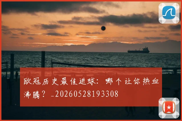 欧冠历史最佳进球：哪个让你热血沸腾？_20260528193308