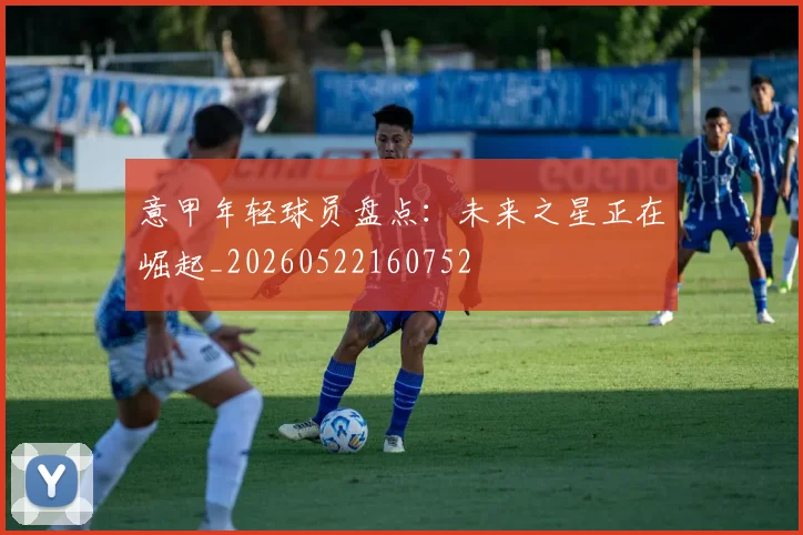 意甲年轻球员盘点:未来之星正在崛起_20260522160752