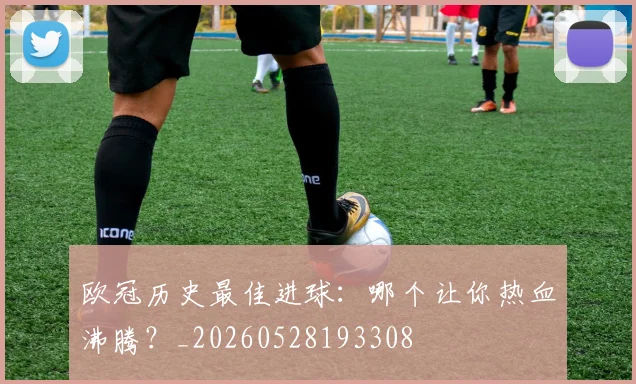 欧冠历史最佳进球:哪个让你热血沸腾?_20260528193308