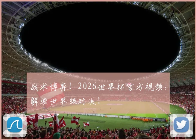 战术博弈!2026世界杯官方视频,解读世界级对决!