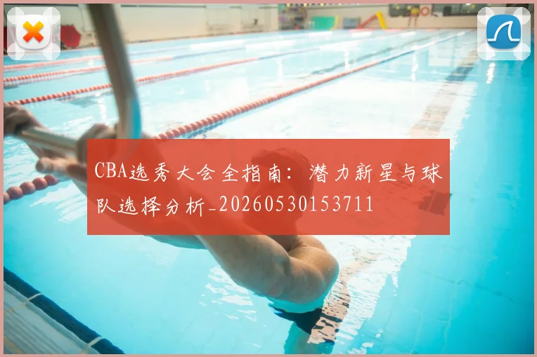 CBA选秀大会全指南：潜力新星与球队选择分析_20260530153711