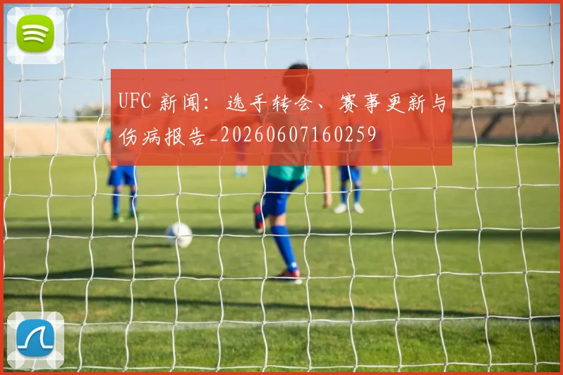 UFC 新闻：选手转会、赛事更新与伤病报告_20260607160259