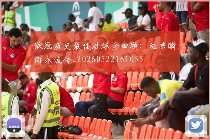 欧冠历史最佳进球全回顾:经典瞬间永流传_20260522161055