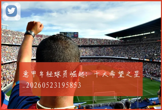 意甲年轻球员崛起：十大希望之星_20260523195853